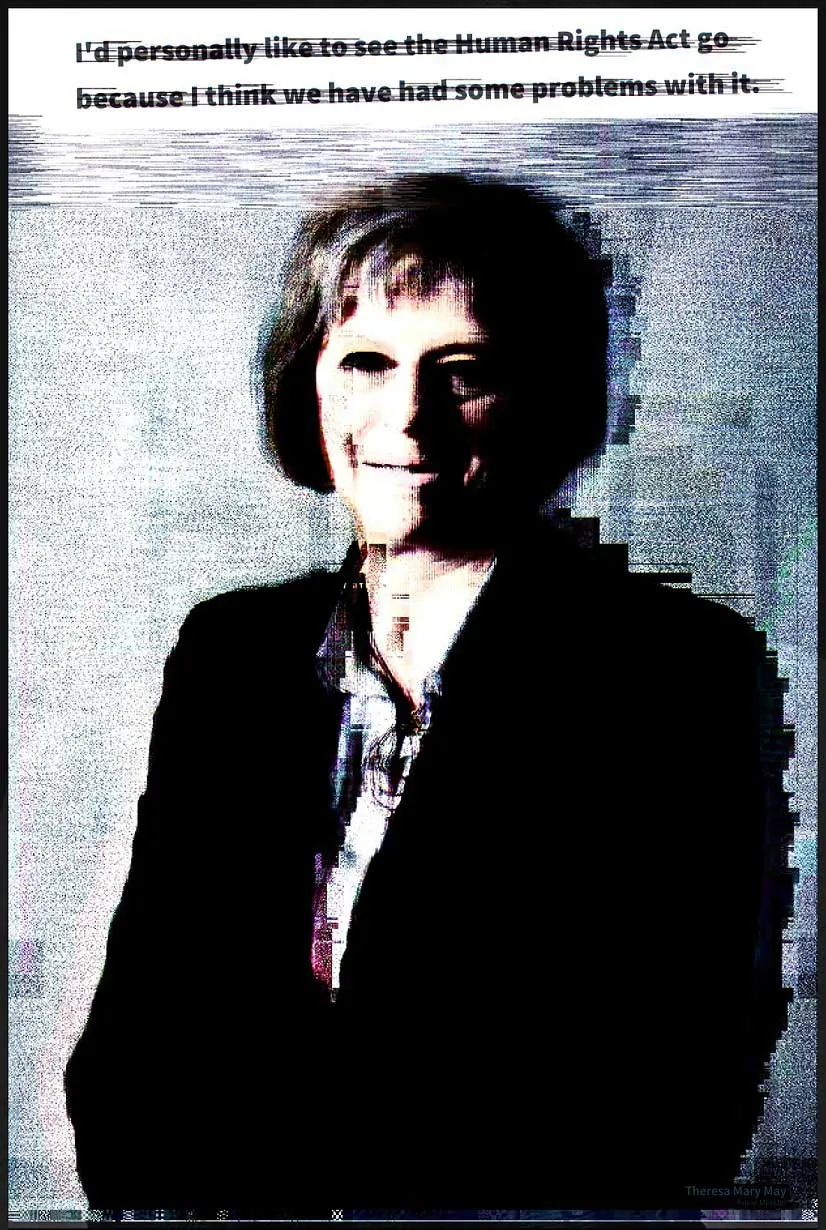 A glitch-distorted portrait of Theresa May in a dark jacket, under the quote: I'd personally like to see the Human Rights Act go because I think we have had some problems with it.